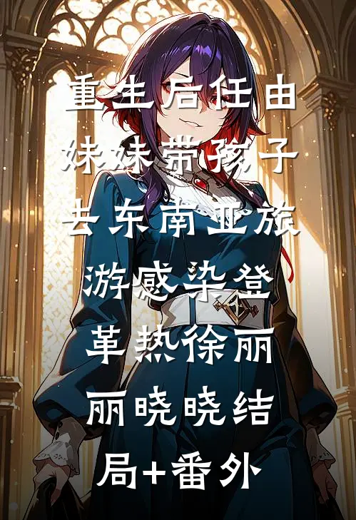 重生后任由妹妹带孩子去东南亚旅游感染登革热徐丽丽晓晓结局+番外