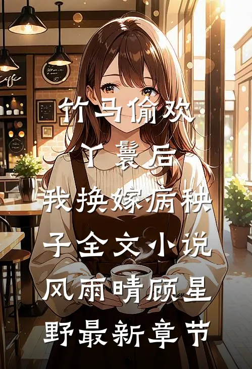 竹马偷欢丫鬟后，我换嫁病秧子全文小说风雨晴顾星野最新章节