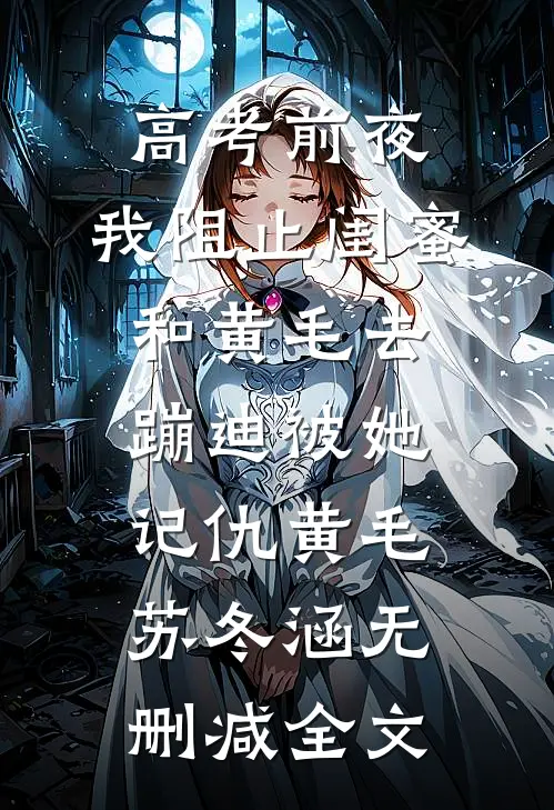 高考前夜，我阻止闺蜜和黄毛去蹦迪被她记仇黄毛苏冬涵无删减全文