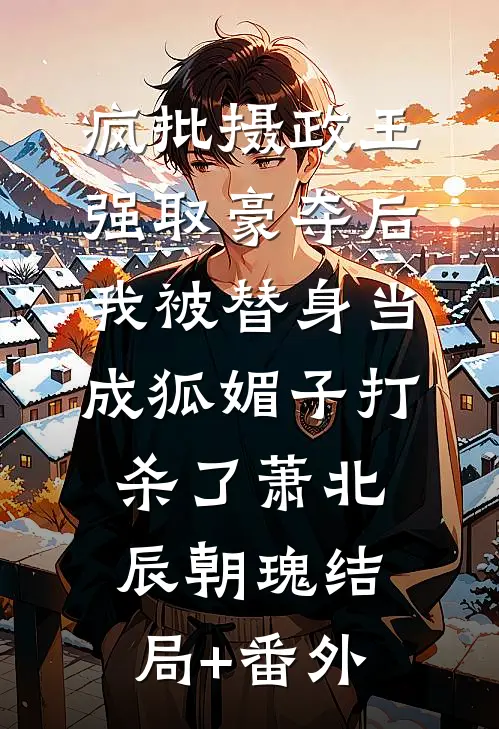 疯批摄政王强取豪夺后，我被替身当成狐媚子打杀了萧北辰朝瑰结局+番外