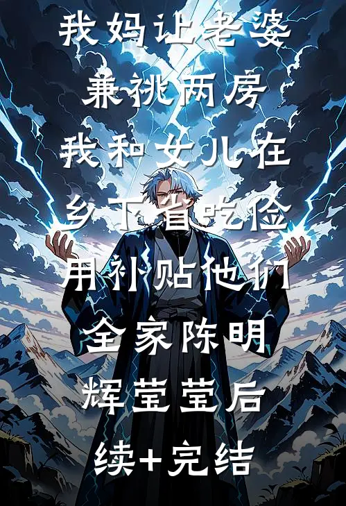 我妈让老婆兼祧两房，我和女儿在乡下省吃俭用补贴他们全家陈明辉莹莹后续+完结