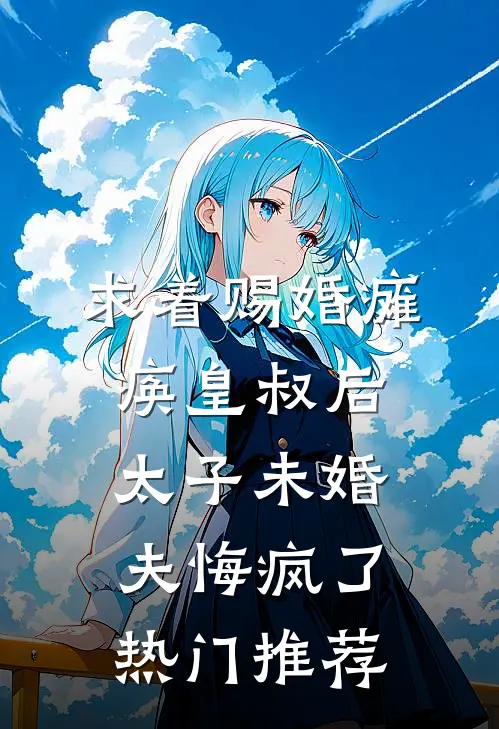 求着赐婚瘫痪皇叔后，太子未婚夫悔疯了热门推荐