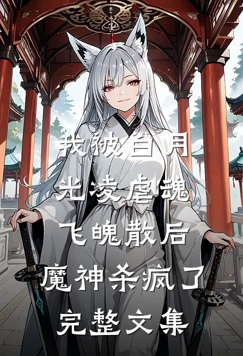 我被白月光凌虐魂飞魄散后，魔神杀疯了完整文集