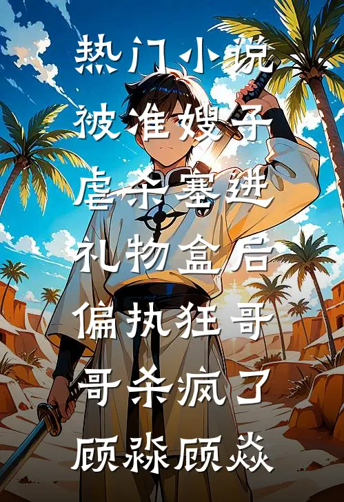 热门小说被准嫂子虐杀塞进礼物盒后，偏执狂哥哥杀疯了顾淼顾焱