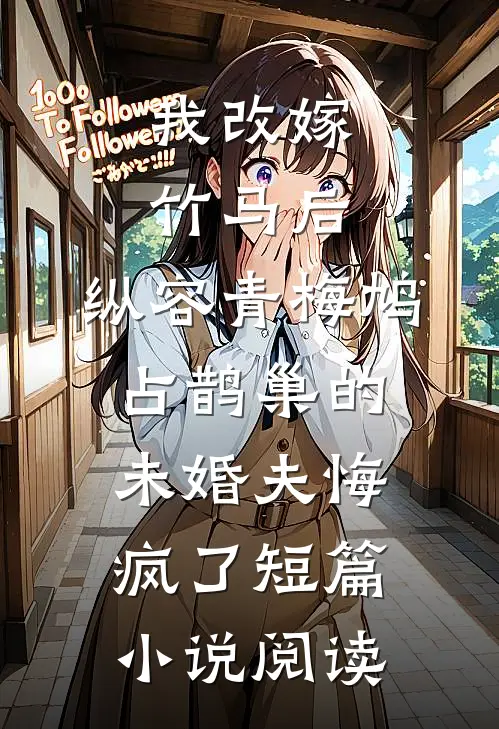 我改嫁竹马后，纵容青梅鸠占鹊巢的未婚夫悔疯了短篇小说阅读