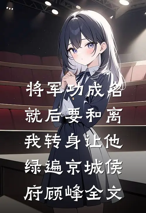 将军功成名就后要和离，我转身让他绿遍京城侯府顾峰全文