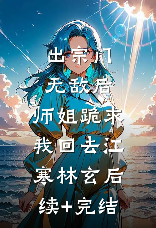 出宗门无敌后，师姐跪求我回去江寒林玄后续+完结