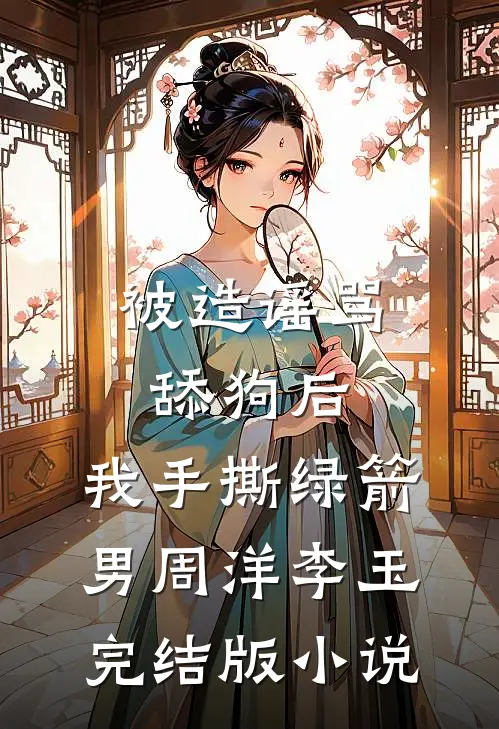 被造谣骂舔狗后，我手撕绿箭男周洋李玉完结版小说