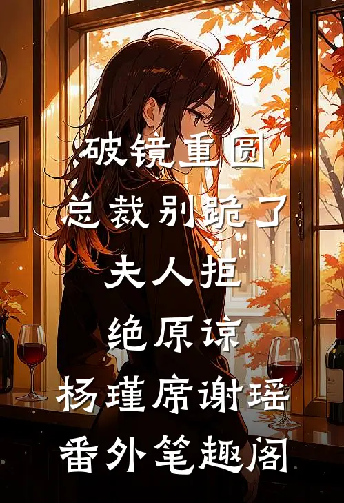 破镜重圆：总裁别跪了，夫人拒绝原谅：杨瑾席谢瑶番外笔趣阁