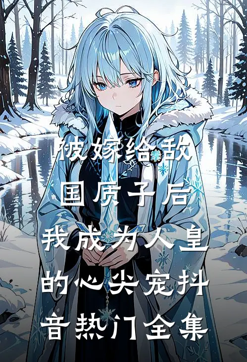 被嫁给敌国质子后，我成为人皇的心尖宠抖音热门 全集