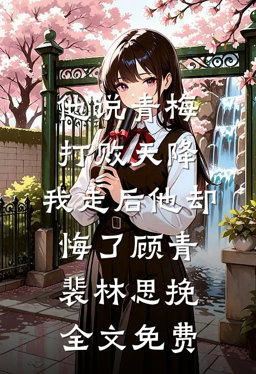 他说青梅打败天降，我走后他却悔了顾青裴林思挽全文免费