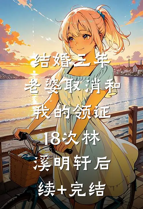 结婚三年，老婆取消和我的领证18次林溪明轩后续+完结