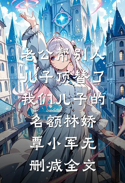 老公帮别人儿子顶替了我们儿子的名额林娇覃小军无删减全文