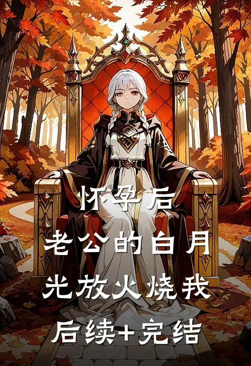 怀孕后，老公的白月光放火烧我后续+完结