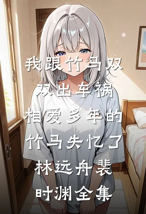 我跟竹马双双出车祸，相爱多年的竹马失忆了林远舟裴时渊全集