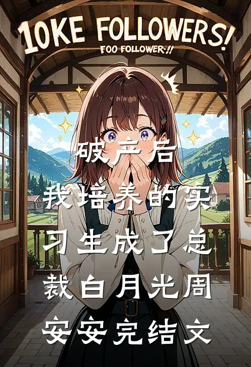 破产后，我培养的实习生成了总裁白月光周安安完结文