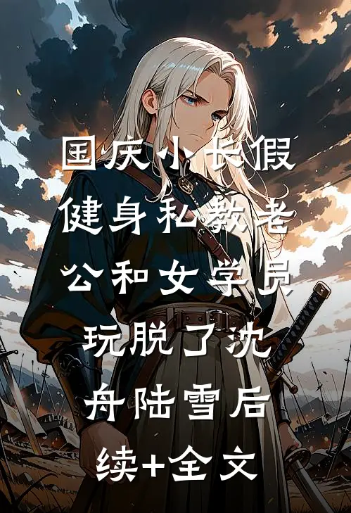 国庆小长假，健身私教老公和女学员玩脱了沈舟陆雪后续+全文