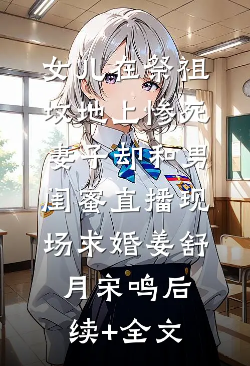 女儿在祭祖坟地上惨死，妻子却和男闺蜜直播现场求婚姜舒月宋鸣后续+全文