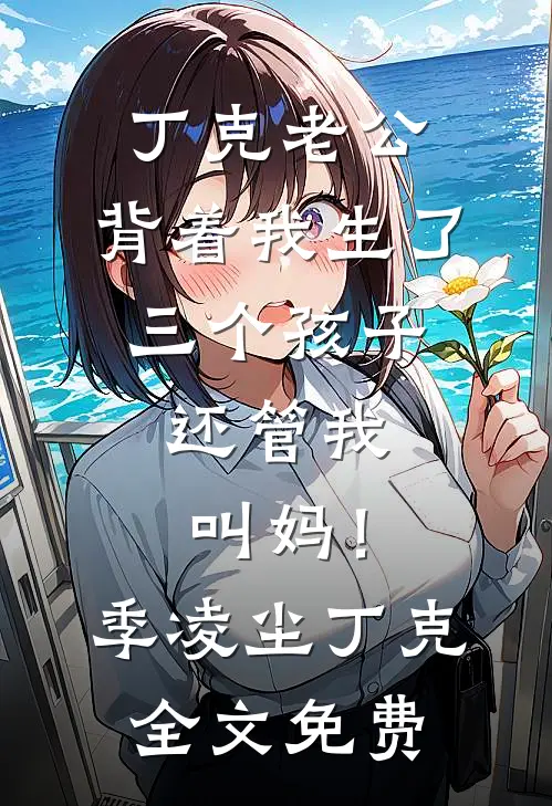 丁克老公，背着我生了三个孩子，还管我叫妈！季凌尘丁克全文免费
