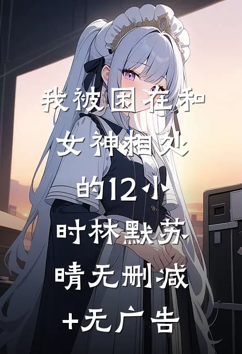 我被困在和女神相处的12小时林默苏晴无删减+无广告