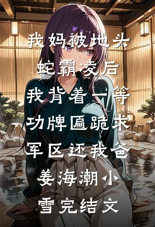 我妈被地头蛇霸凌后，我背着一等功牌匾跪求军区还我爸姜海潮小雪完结文