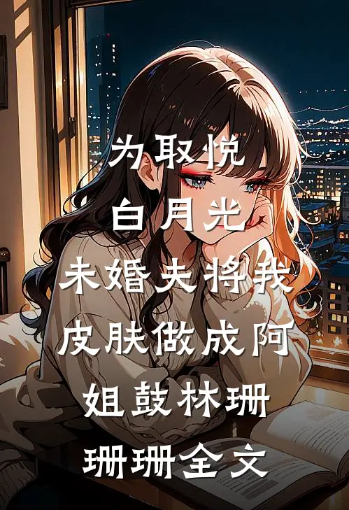 为取悦白月光，未婚夫将我皮肤做成阿姐鼓林珊珊珊全文