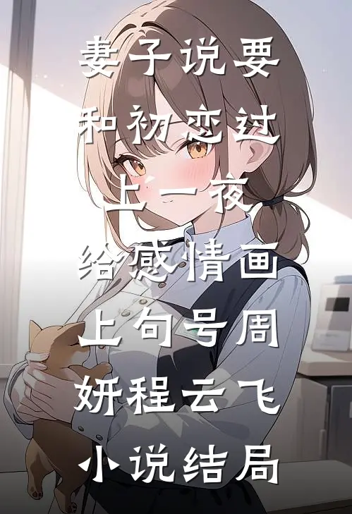 妻子说要和初恋过上一夜，给感情画上句号周妍程云飞小说结局