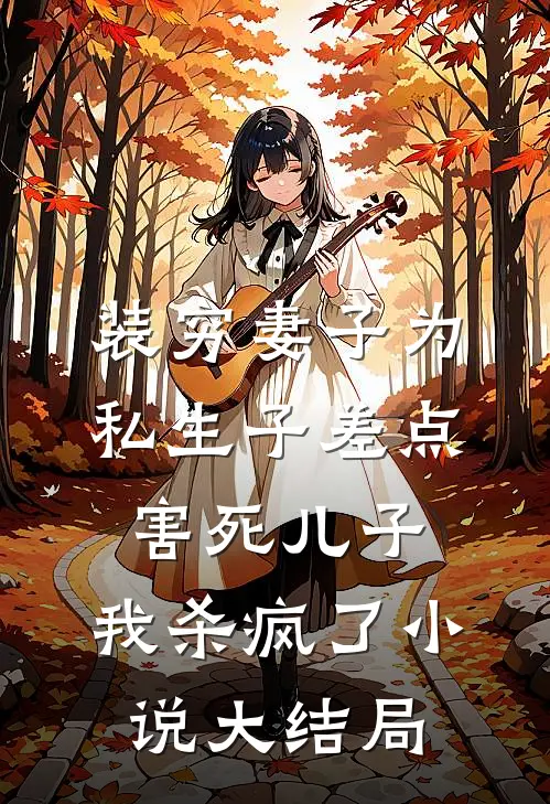 装穷妻子为私生子差点害死儿子，我杀疯了小说大结局