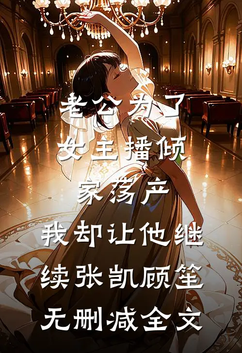 老公为了女主播倾家荡产，我却让他继续张凯顾笙无删减全文