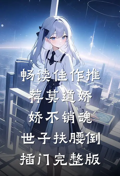 畅读佳作推荐莫道娇娇不销魂,世子扶腰倒插门 完整版