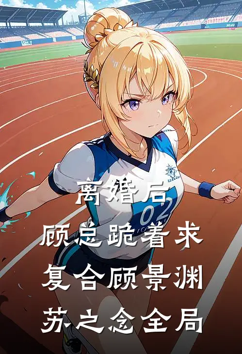 离婚后，顾总跪着求复合顾景渊苏之念全局