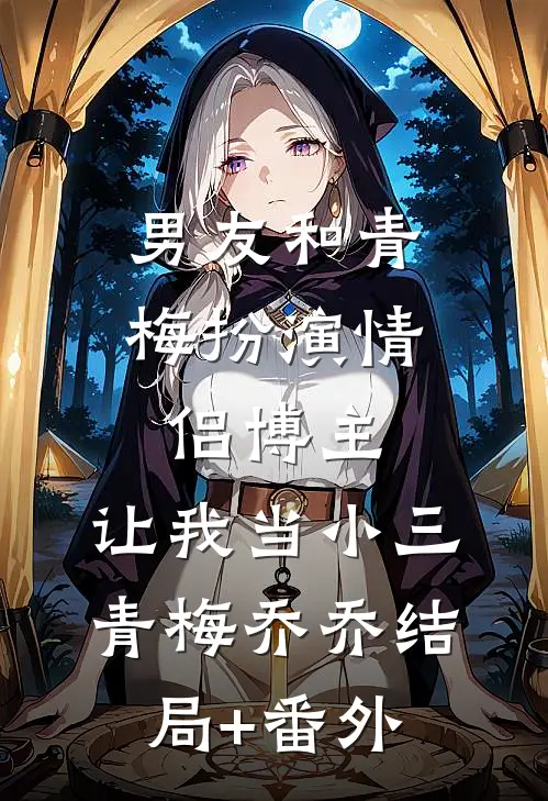 男友和青梅扮演情侣博主，让我当小三青梅乔乔结局+番外