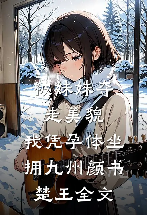 被妹妹夺走美貌，我凭孕体坐拥九州颜书楚王全文