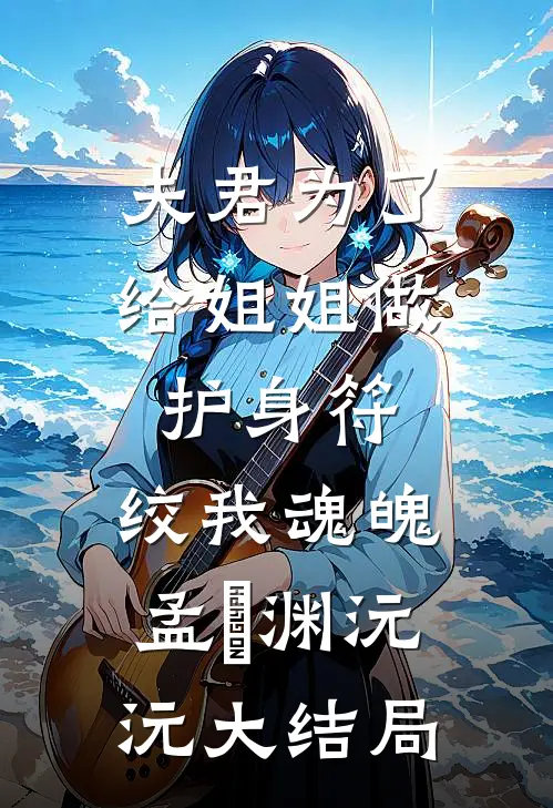 夫君为了给姐姐做护身符，绞我魂魄孟洺渊沅沅大结局