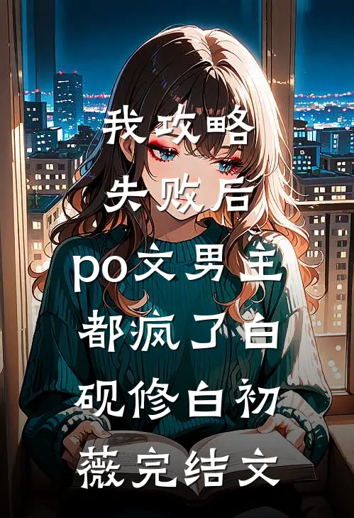 我攻略失败后，po文男主都疯了白砚修白初薇完结文