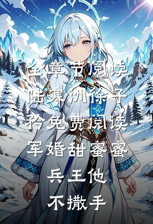 全章节阅读陆寒洲徐子矜免费阅读军婚甜蜜蜜,兵王他不撒手
