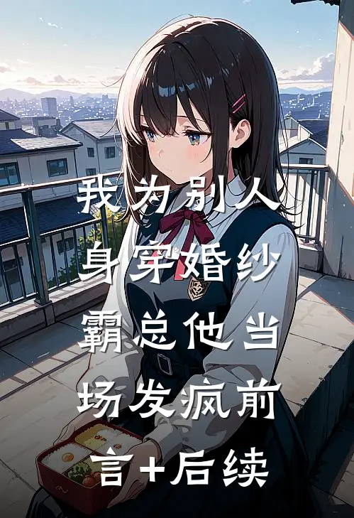 我为别人身穿婚纱，霸总他当场发疯前言+后续