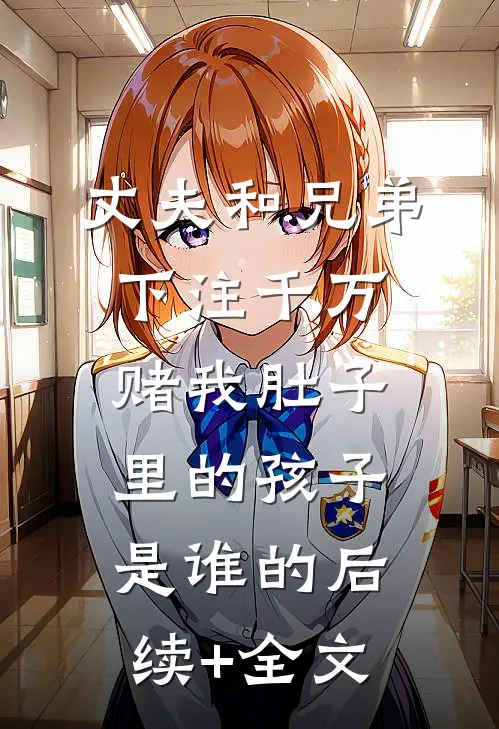 丈夫和兄弟下注千万，赌我肚子里的孩子是谁的后续+全文