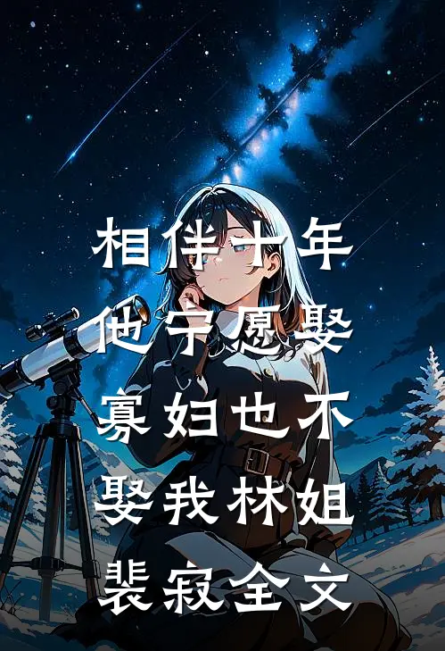 相伴十年，他宁愿娶寡妇也不娶我林姐裴寂全文