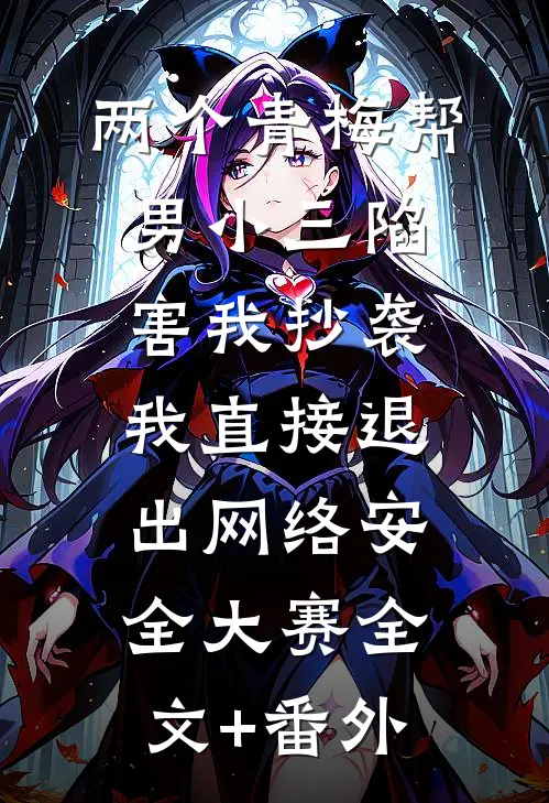 两个青梅帮男小三陷害我抄袭，我直接退出网络安全大赛全文+番外