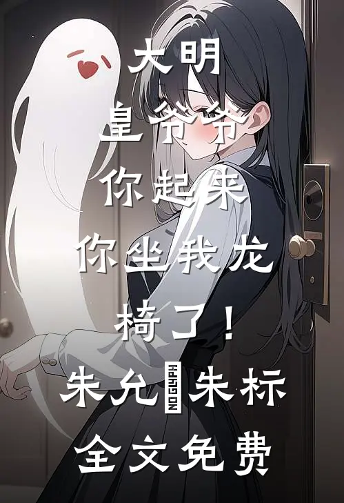 大明：皇爷爷你起来，你坐我龙椅了！朱允熥朱标全文免费