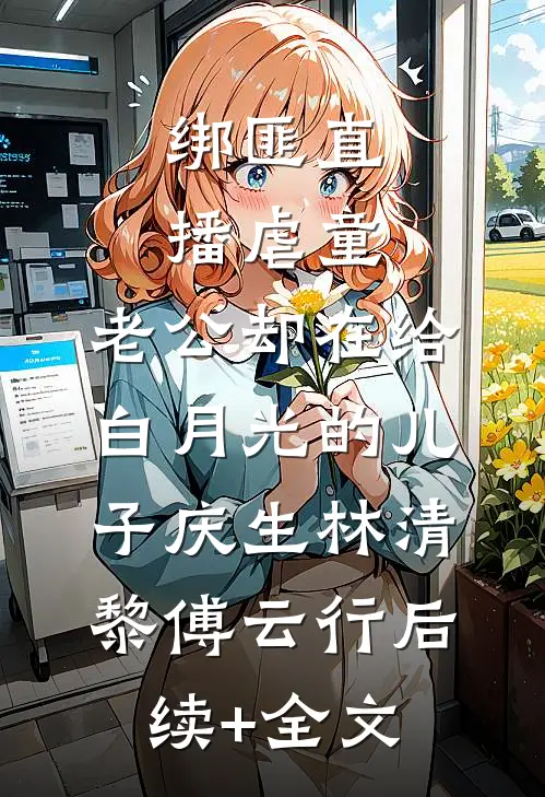 绑匪直播虐童，老公却在给白月光的儿子庆生林清黎傅云行后续+全文