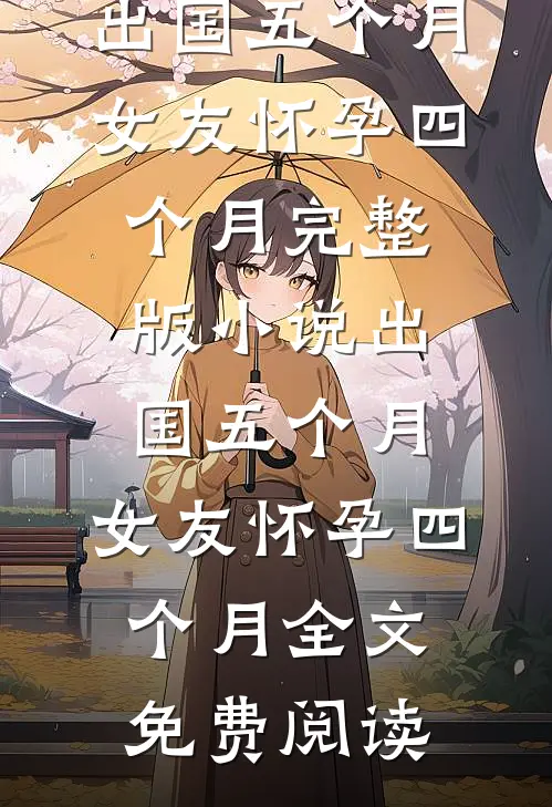 出国五个月，女友怀孕四个月完整版小说_出国五个月，女友怀孕四个月全文免费阅读