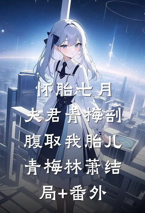 怀胎七月，夫君青梅剖腹取我胎儿青梅林萧结局+番外