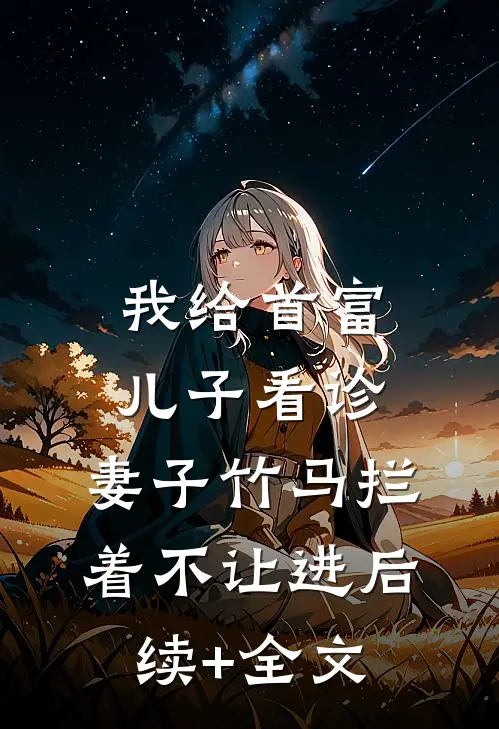 我给首富儿子看诊，妻子竹马拦着不让进后续+全文