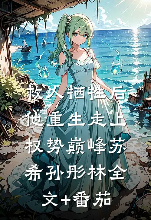 救人牺牲后，他重生走上权势巅峰苏希孙彤林全文+番茄