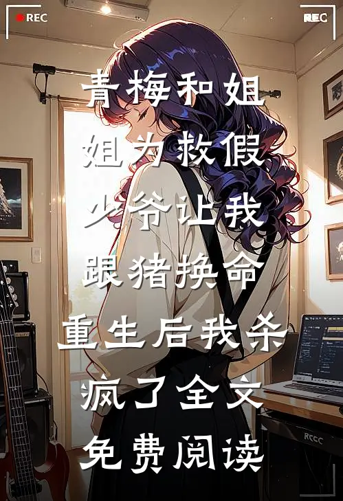 青梅和姐姐为救假少爷让我跟猪换命，重生后我杀疯了全文免费阅读