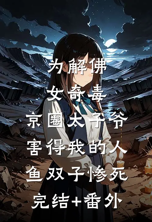 为解佛女奇毒，京圈太子爷害得我的人鱼双子惨死完结+番外