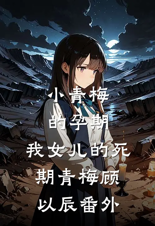 小青梅的孕期，我女儿的死期青梅顾以辰 番外