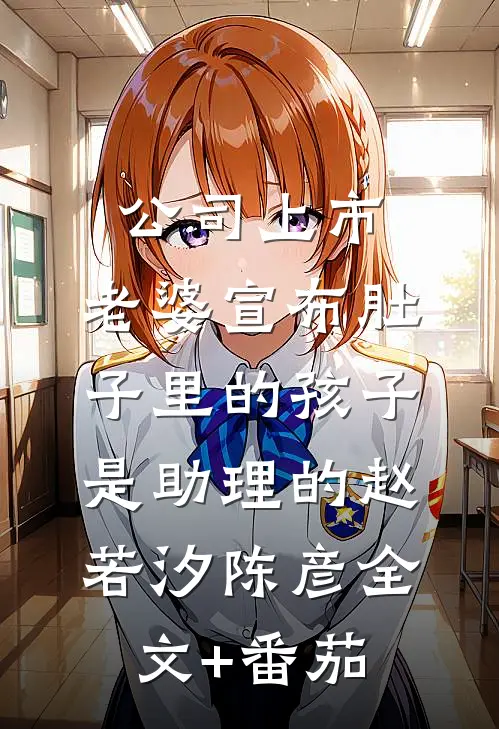 公司上市，老婆宣布肚子里的孩子是助理的赵若汐陈彦全文+番茄